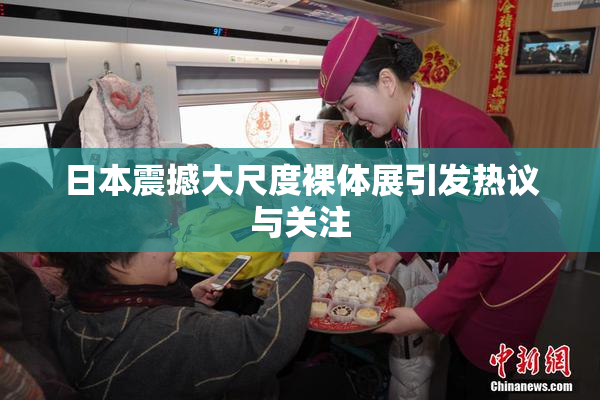日本震撼大尺度裸体展引发热议与关注