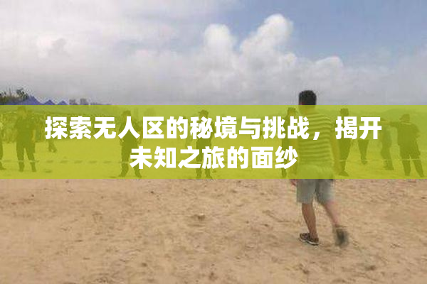 探索无人区的秘境与挑战，揭开未知之旅的面纱