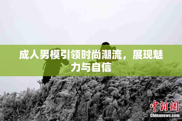 成人男模引领时尚潮流，展现魅力与自信