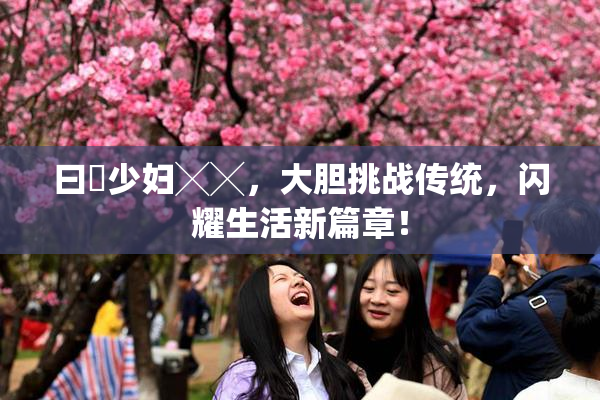 曰夲少妇╳╳，大胆挑战传统，闪耀生活新篇章！