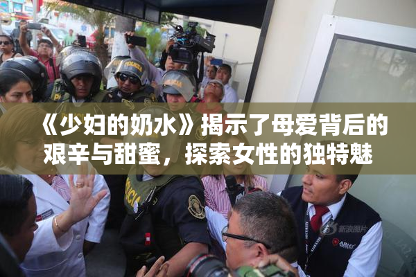 《少妇的奶水》揭示了母爱背后的艰辛与甜蜜，探索女性的独特魅力与挑战
