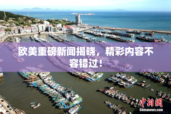 欧美重磅新闻揭晓，精彩内容不容错过！