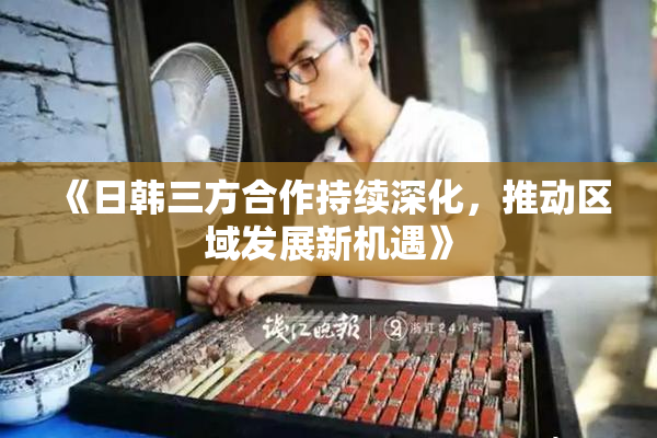 《日韩三方合作持续深化，推动区域发展新机遇》