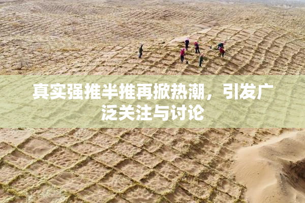 真实强推半推再掀热潮，引发广泛关注与讨论