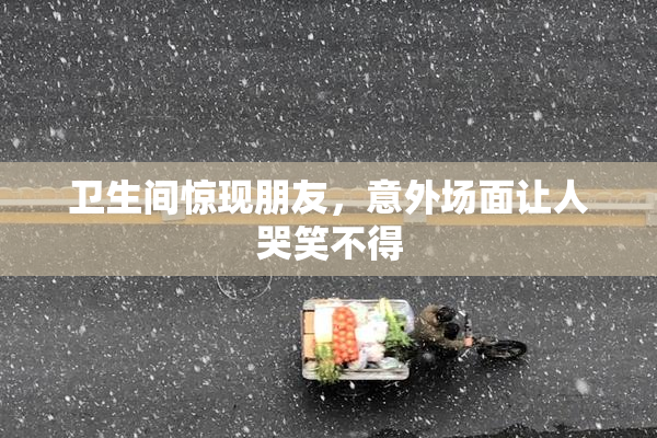 卫生间惊现朋友，意外场面让人哭笑不得