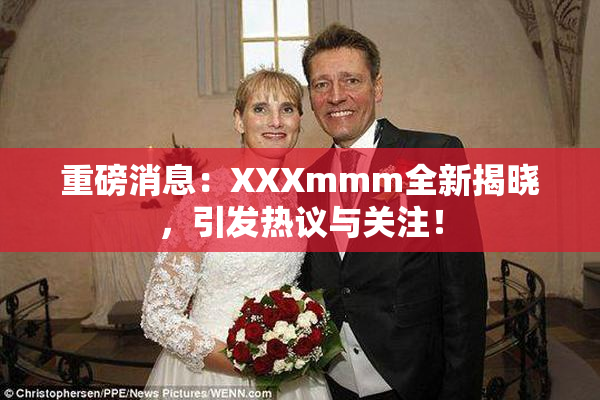 重磅消息：XXXmmm全新揭晓，引发热议与关注！