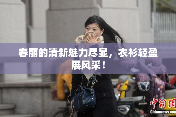春丽的清新魅力尽显，衣衫轻盈展风采！
