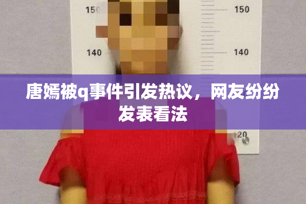 唐嫣被q事件引发热议，网友纷纷发表看法