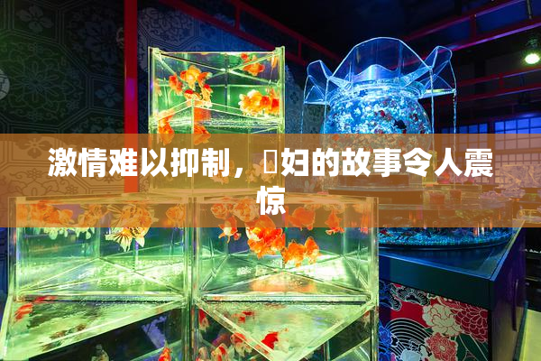 激情难以抑制，婬妇的故事令人震惊