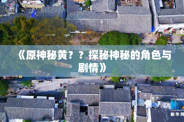 《原神秘黄？？探秘神秘的角色与剧情》