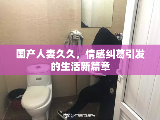 国产人妻久久，情感纠葛引发的生活新篇章