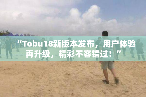 “Tobu18新版本发布，用户体验再升级，精彩不容错过！”