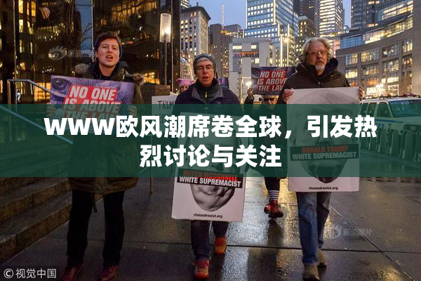 WWW欧风潮席卷全球，引发热烈讨论与关注