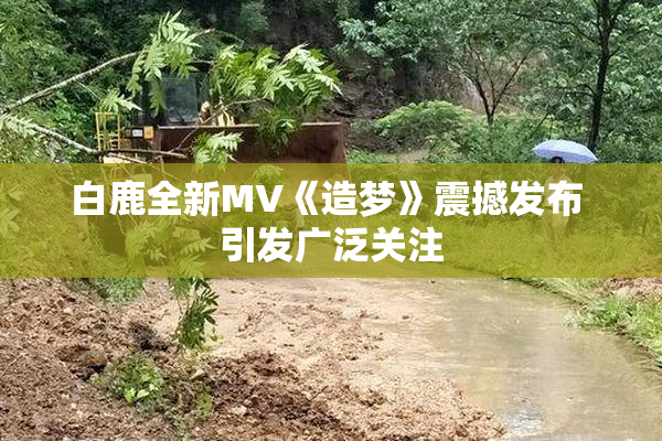 白鹿全新MV《造梦》震撼发布 引发广泛关注