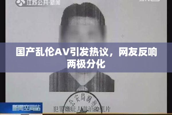 国产乱伦AV引发热议，网友反响两极分化