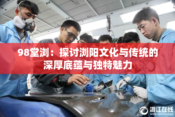 98堂浏：探讨浏阳文化与传统的深厚底蕴与独特魅力