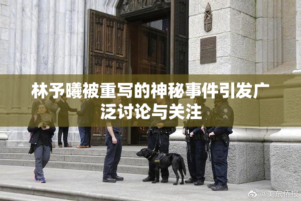 林予曦被重写的神秘事件引发广泛讨论与关注