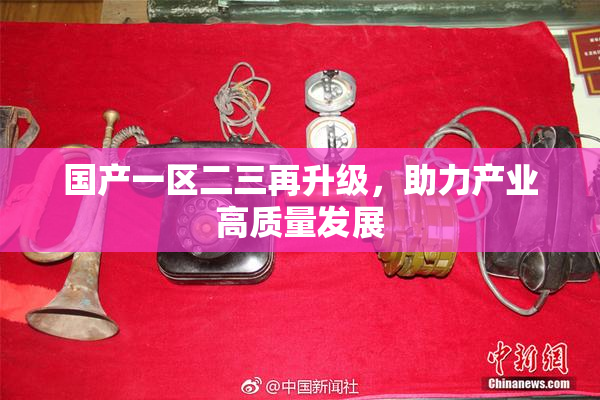 国产一区二三再升级，助力产业高质量发展