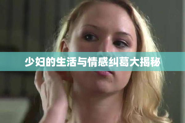少妇的生活与情感纠葛大揭秘
