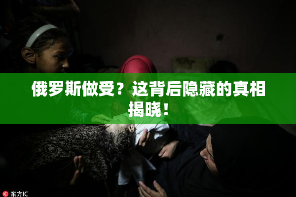 俄罗斯做受？这背后隐藏的真相揭晓！