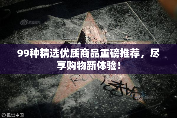 99种精选优质商品重磅推荐，尽享购物新体验！
