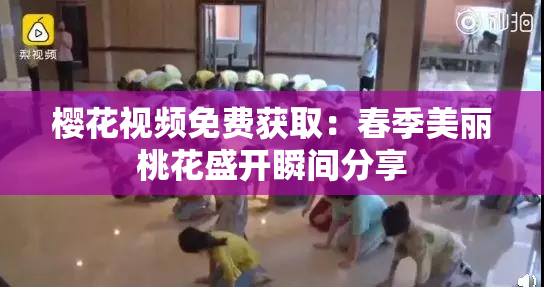 樱花视频免费获取：春季美丽桃花盛开瞬间分享