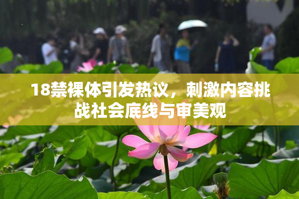18禁裸体引发热议，刺激内容挑战社会底线与审美观