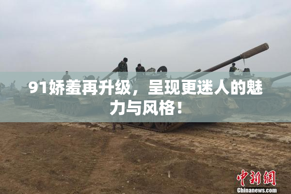 91娇羞再升级，呈现更迷人的魅力与风格！