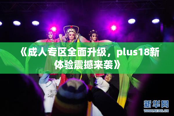 《成人专区全面升级，plus18新体验震撼来袭》