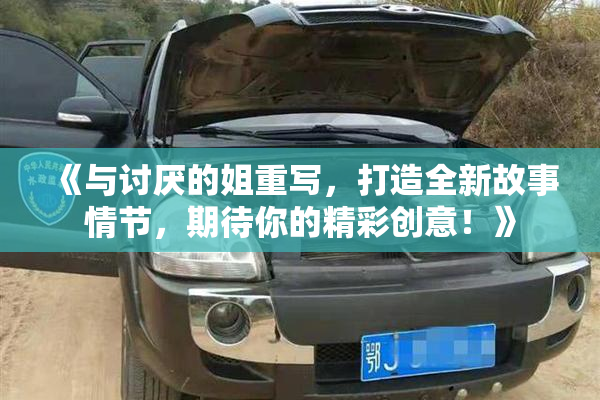《与讨厌的姐重写，打造全新故事情节，期待你的精彩创意！》