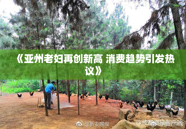 《亚州老妇再创新高 消费趋势引发热议》