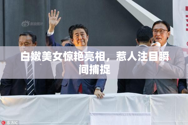 白嫩美女惊艳亮相，惹人注目瞬间捕捉