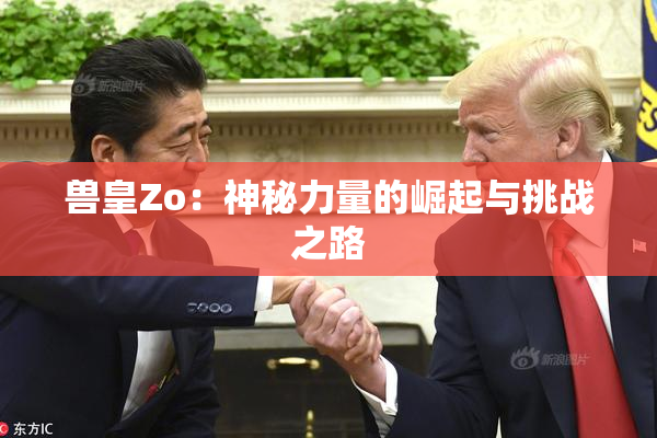 兽皇Zo：神秘力量的崛起与挑战之路