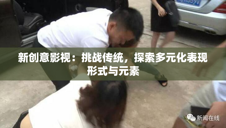 新创意影视：挑战传统，探索多元化表现形式与元素