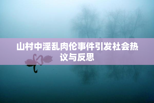 山村中淫乱肉伦事件引发社会热议与反思
