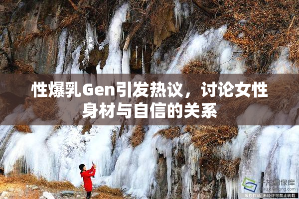 性爆乳Gen引发热议，讨论女性身材与自信的关系