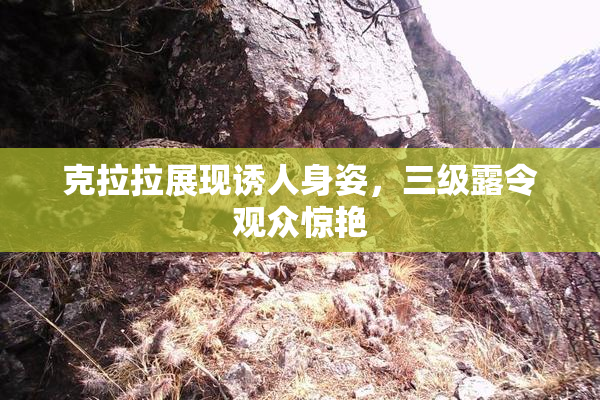 克拉拉展现诱人身姿，三级露令观众惊艳