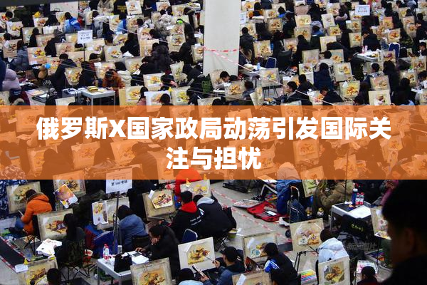 俄罗斯X国家政局动荡引发国际关注与担忧