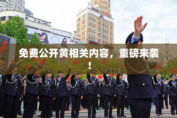 免费公开黄相关内容，重磅来袭！