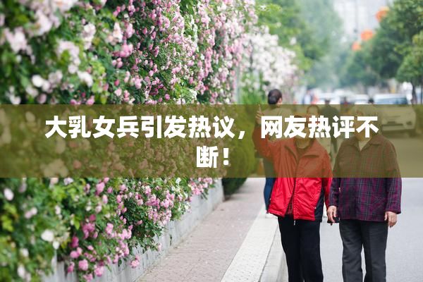 大乳女兵引发热议，网友热评不断！