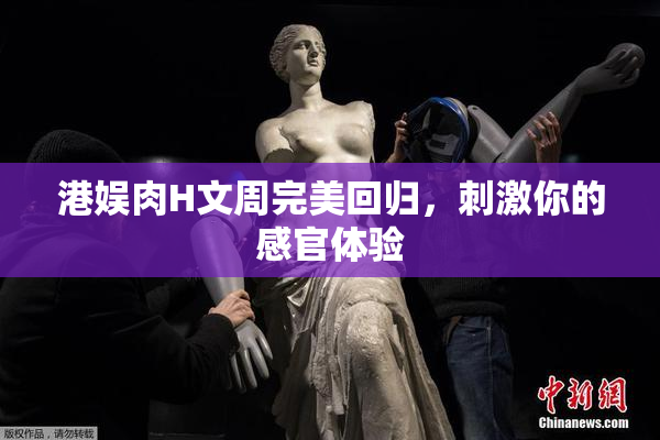 港娱肉H文周完美回归，刺激你的感官体验