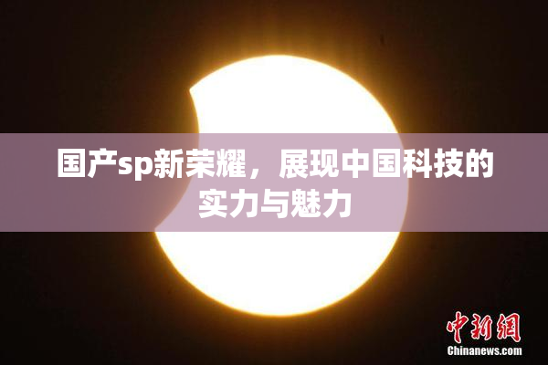 国产sp新荣耀，展现中国科技的实力与魅力