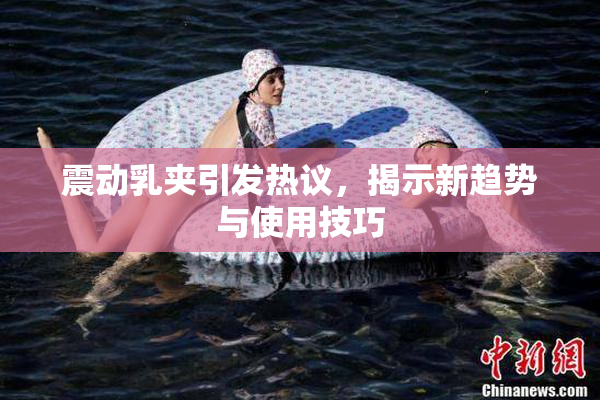 震动乳夹引发热议，揭示新趋势与使用技巧