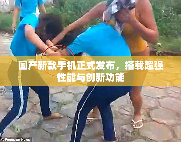 国产新款手机正式发布，搭载超强性能与创新功能