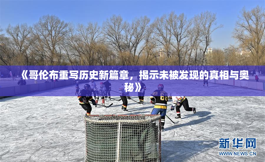 《哥伦布重写历史新篇章，揭示未被发现的真相与奥秘》