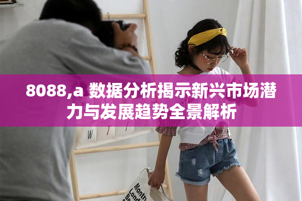 8088,a 数据分析揭示新兴市场潜力与发展趋势全景解析