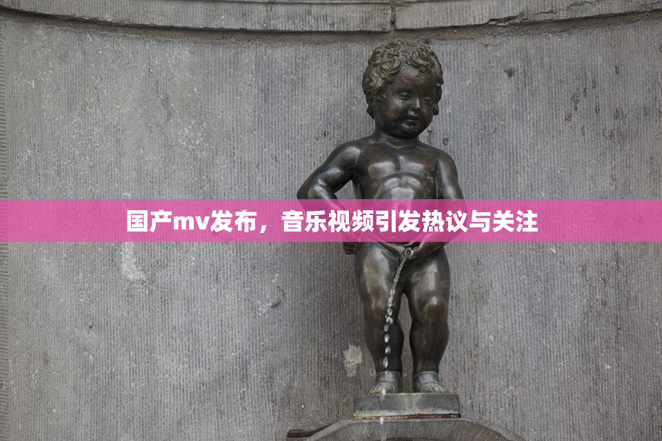 国产mv发布，音乐视频引发热议与关注