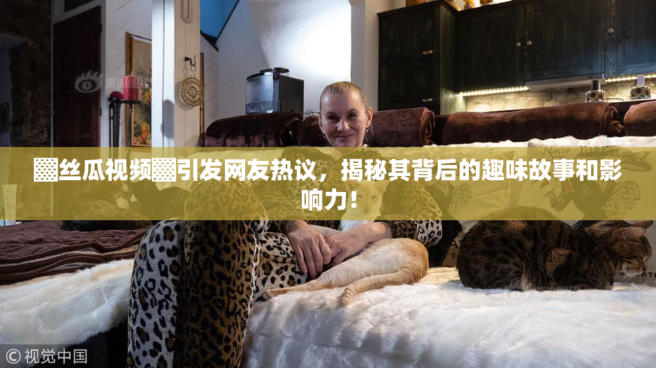 ▓丝瓜视频▓引发网友热议，揭秘其背后的趣味故事和影响力！