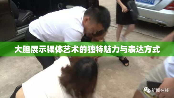 大胆展示裸体艺术的独特魅力与表达方式