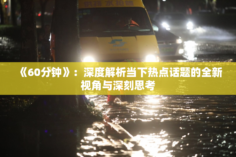《60分钟》：深度解析当下热点话题的全新视角与深刻思考